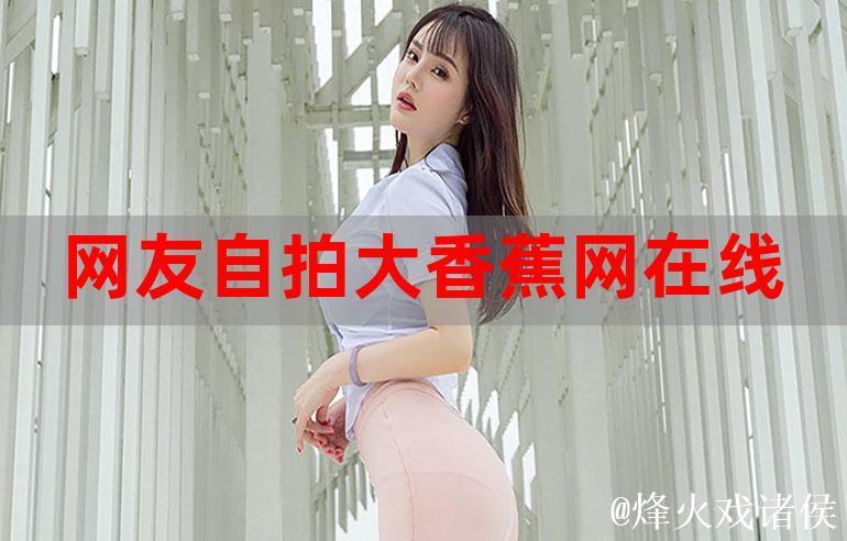 探索大香蕉视频网的精彩世界:资源、内容和社区体验 探索大香蕉视频网的精彩世界:资源、内容和社区体验